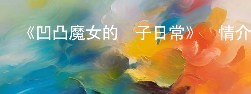 曹仁平發布《凹凸魔女的親子日常》詳情介紹_凹凸魔女的親子日常更新至第12集在線觀看_凹凸魔女的親子日常迅雷下載_日漫